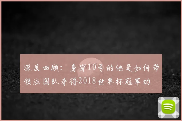 深度回顾:身穿10号的他是如何带领法国队夺得2018世界杯冠军的
