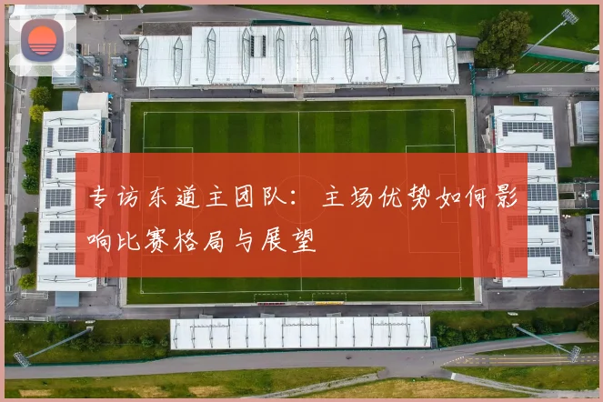 专访东道主团队:主场优势如何影响比赛格局与展望