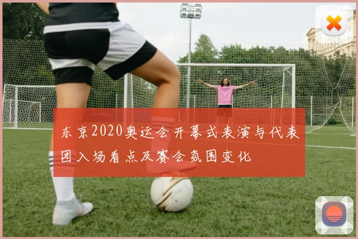 东京2020奥运会开幕式表演与代表团入场看点及赛会氛围变化