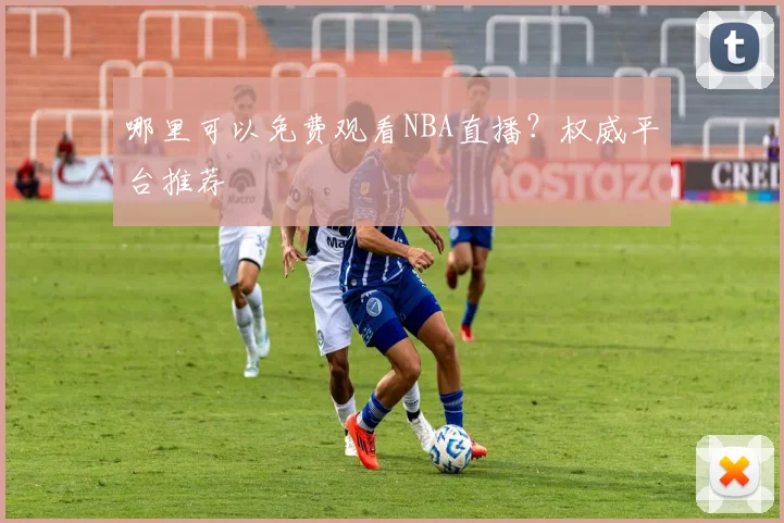 哪里可以免费观看NBA直播?权威平台推荐