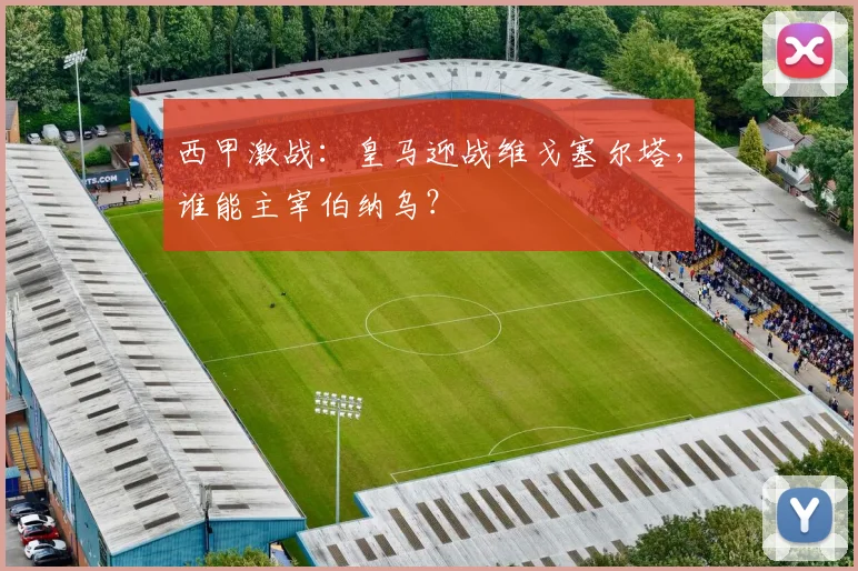 西甲激战:皇马迎战维戈塞尔塔,谁能主宰伯纳乌?