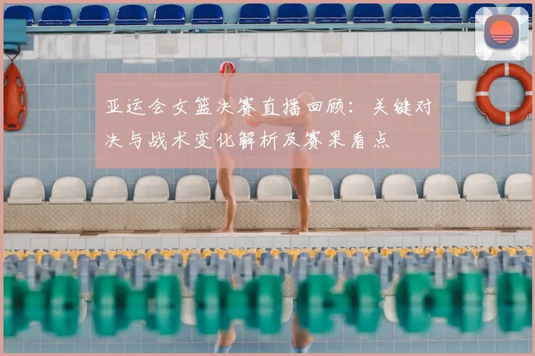 亚运会女篮决赛直播回顾：关键对决与战术变化解析及赛果看点