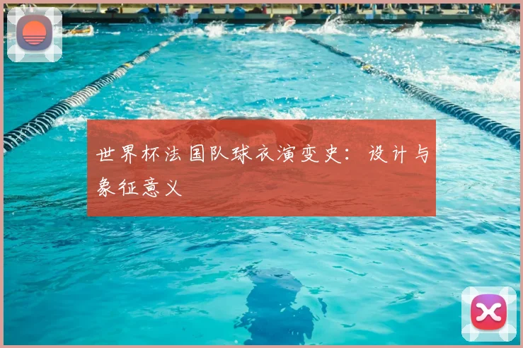 世界杯法国队球衣演变史：设计与象征意义