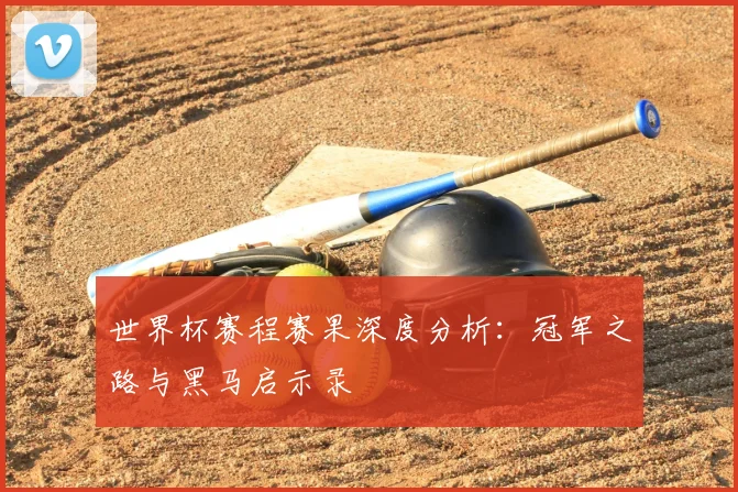 世界杯赛程赛果深度分析:冠军之路与黑马启示录