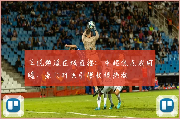 卫视频道在线直播:中超焦点战前瞻,豪门对决引爆收视热潮
