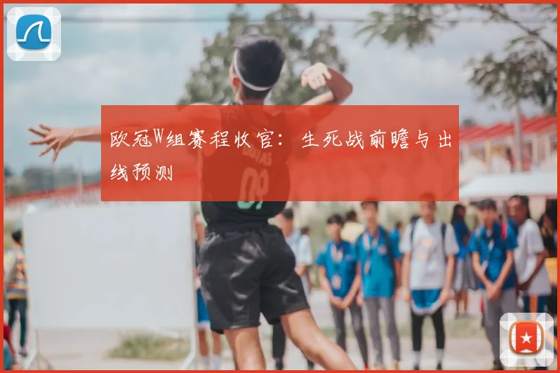 欧冠W组赛程收官：生死战前瞻与出线预测