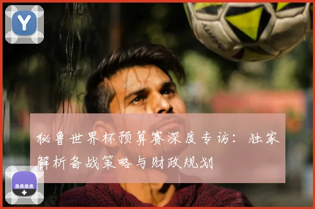 秘鲁世界杯预算赛深度专访：独家解析备战策略与财政规划
