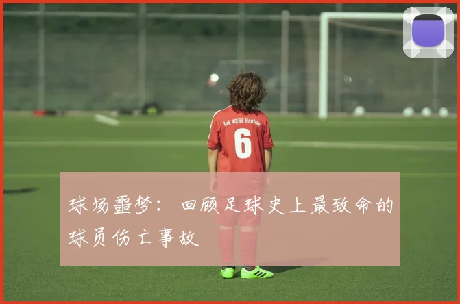 球场噩梦:回顾足球史上最致命的球员伤亡事故