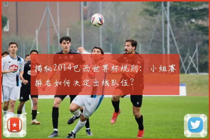 揭秘2014巴西世界杯规则：小组赛排名如何决定出线队伍？