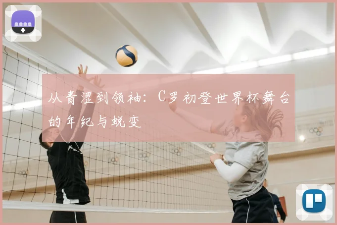从青涩到领袖：C罗初登世界杯舞台的年纪与蜕变