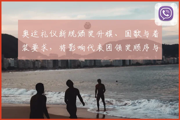 奥运礼仪新规颁奖升旗、国歌与着装要求，将影响代表团领奖顺序与致辞安排