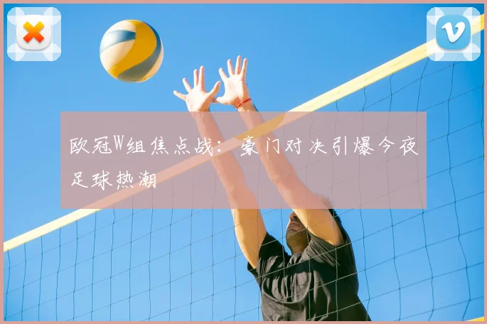 欧冠W组焦点战：豪门对决引爆今夜足球热潮