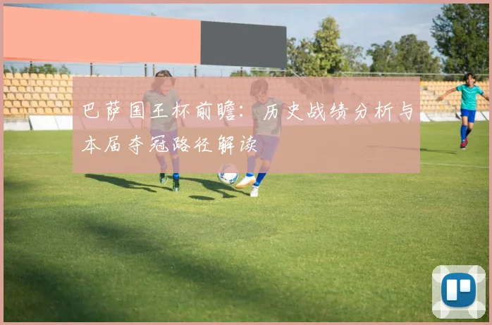巴萨国王杯前瞻：历史战绩分析与本届夺冠路径解读