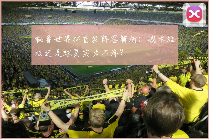 秘鲁世界杯首发阵容解析：战术短板还是球员实力不济？