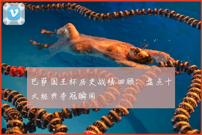 巴萨国王杯历史战绩回顾：盘点十大经典夺冠瞬间