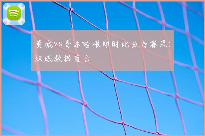 曼城vs哥本哈根即时比分与赛果:权威数据直击