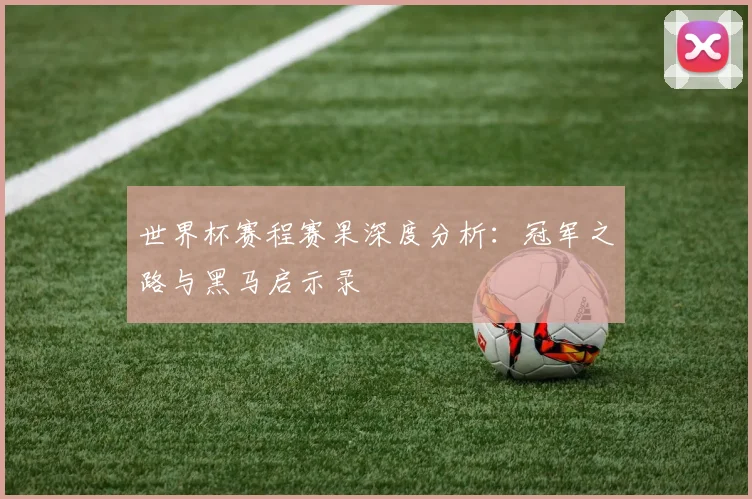 世界杯赛程赛果深度分析：冠军之路与黑马启示录