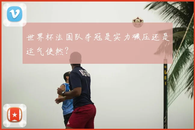 世界杯法国队夺冠是实力碾压还是运气使然？