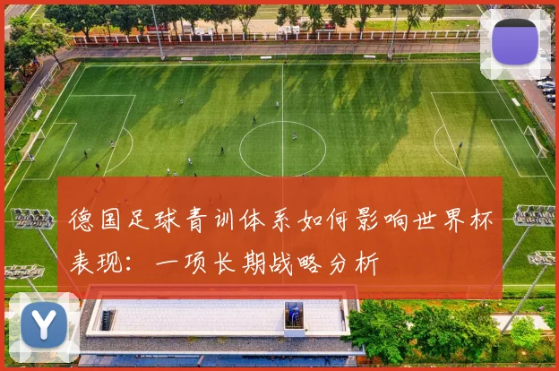 德国足球青训体系如何影响世界杯表现：一项长期战略分析