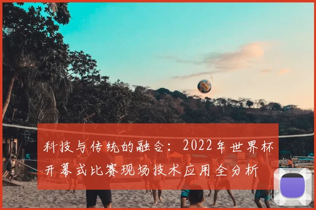 科技与传统的融合：2022年世界杯开幕式比赛现场技术应用全分析
