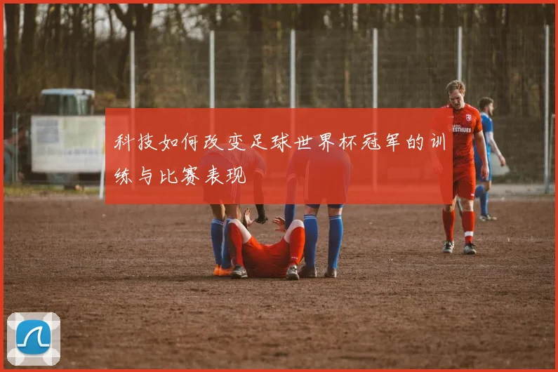 科技如何改变足球世界杯冠军的训练与比赛表现