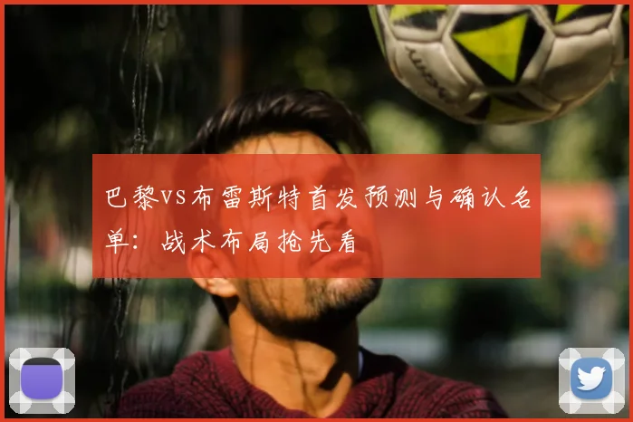 巴黎vs布雷斯特首发预测与确认名单：战术布局抢先看