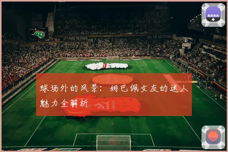 球场外的风景:姆巴佩女友的迷人魅力全解析