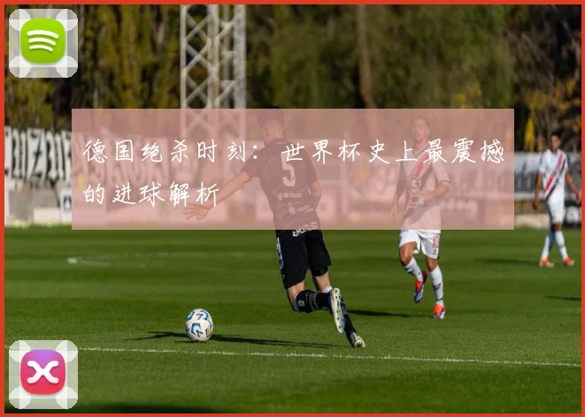 德国绝杀时刻：世界杯史上最震撼的进球解析