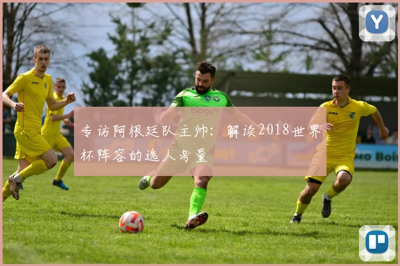 专访阿根廷队主帅：解读2018世界杯阵容的选人考量