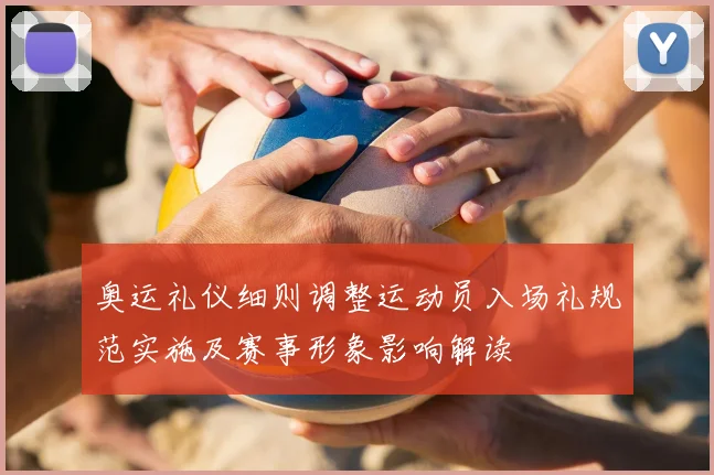 奥运礼仪细则调整运动员入场礼规范实施及赛事形象影响解读