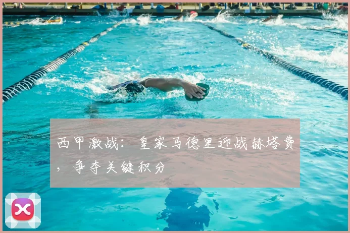 西甲激战:皇家马德里迎战赫塔费,争夺关键积分