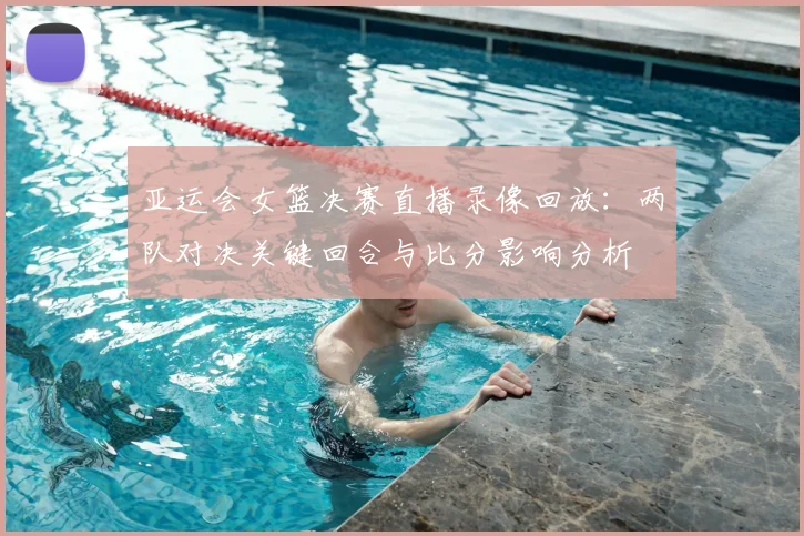 亚运会女篮决赛直播录像回放：两队对决关键回合与比分影响分析
