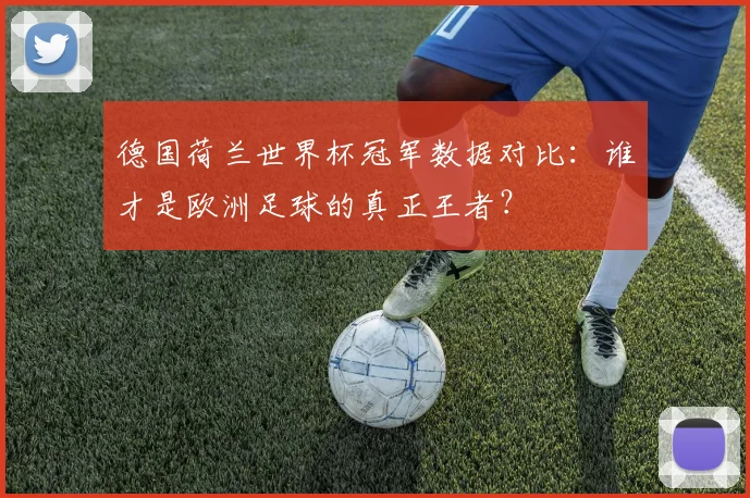 德国荷兰世界杯冠军数据对比：谁才是欧洲足球的真正王者？