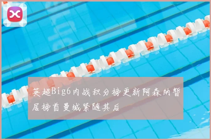 英超Big6内战积分榜更新阿森纳暂居榜首曼城紧随其后