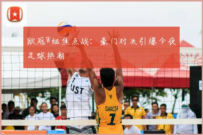 欧冠W组焦点战：豪门对决引爆今夜足球热潮