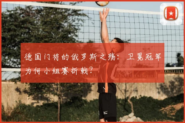 德国门将的俄罗斯之殇：卫冕冠军为何小组赛折戟？