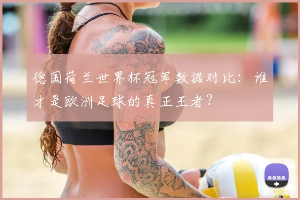德国荷兰世界杯冠军数据对比：谁才是欧洲足球的真正王者？