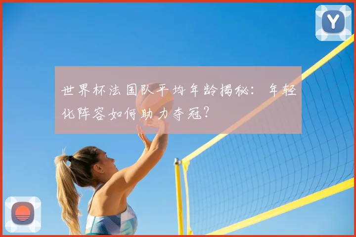 世界杯法国队平均年龄揭秘：年轻化阵容如何助力夺冠？