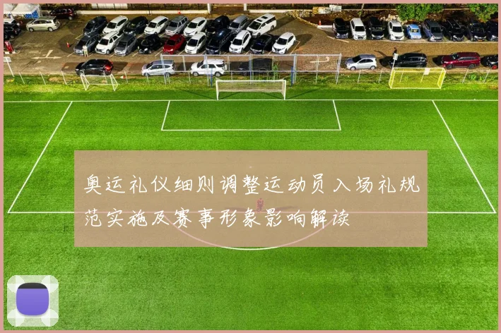 奥运礼仪细则调整运动员入场礼规范实施及赛事形象影响解读