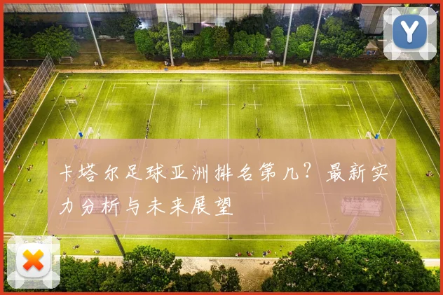 卡塔尔足球亚洲排名第几？最新实力分析与未来展望