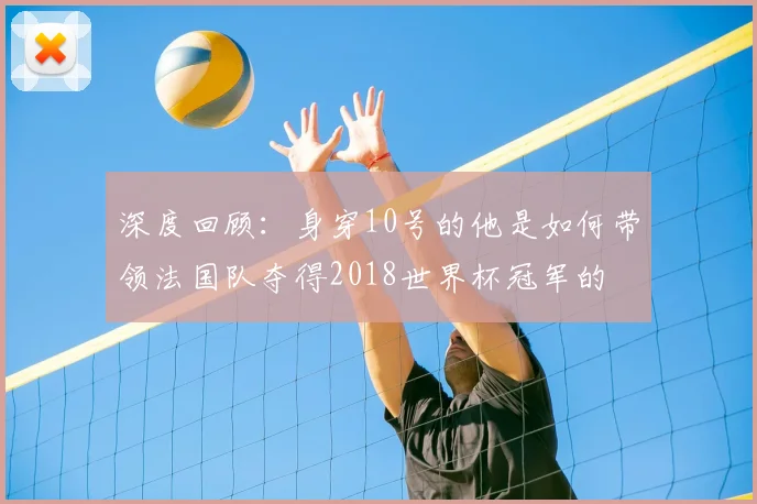 深度回顾：身穿10号的他是如何带领法国队夺得2018世界杯冠军的