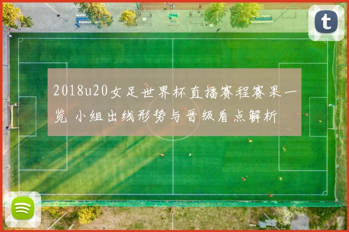 2018u20女足世界杯直播赛程赛果一览 小组出线形势与晋级看点解析