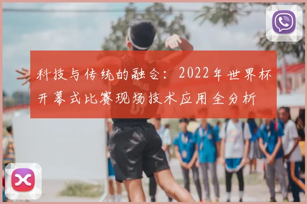 科技与传统的融合：2022年世界杯开幕式比赛现场技术应用全分析