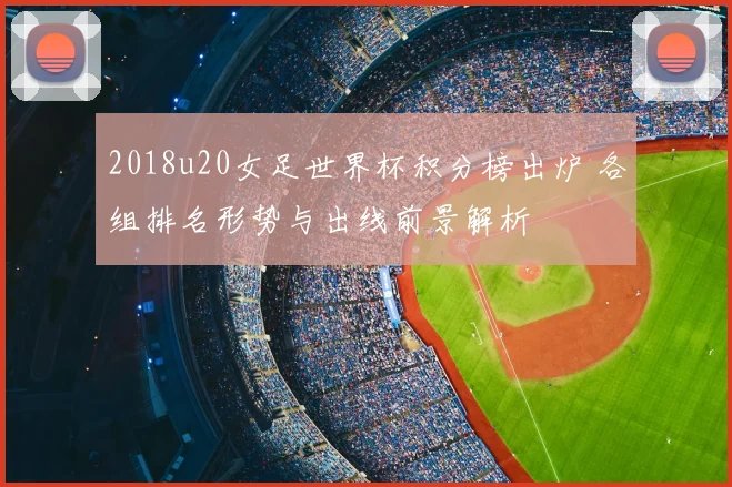 2018u20女足世界杯积分榜出炉 各组排名形势与出线前景解析