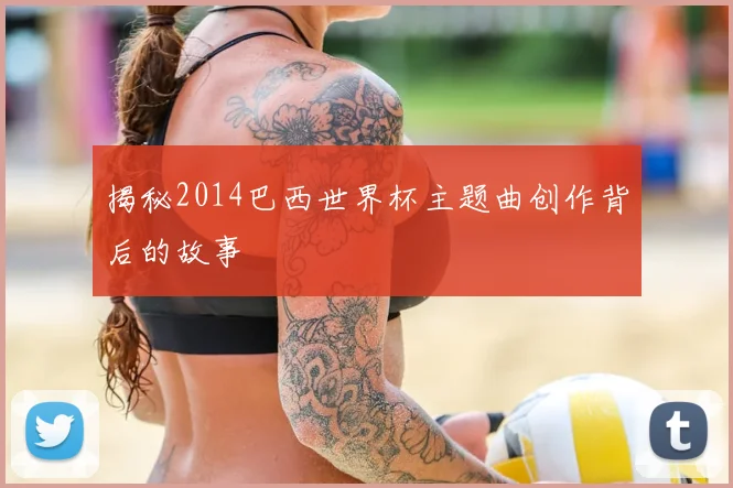 揭秘2014巴西世界杯主题曲创作背后的故事