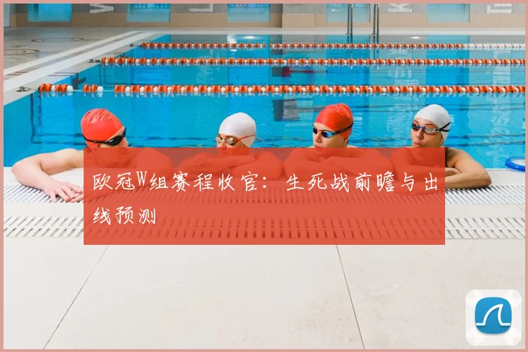 欧冠W组赛程收官：生死战前瞻与出线预测