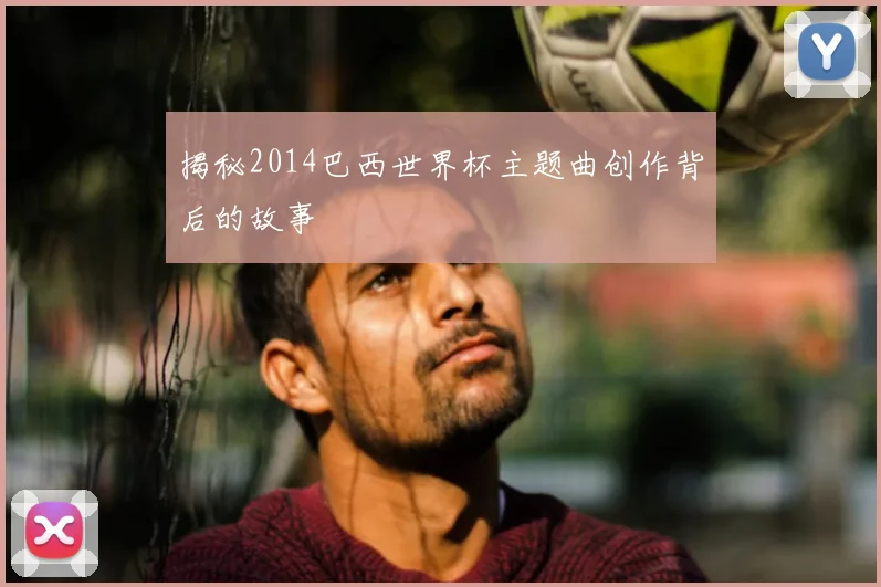 揭秘2014巴西世界杯主题曲创作背后的故事