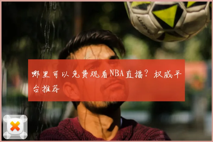 哪里可以免费观看NBA直播？权威平台推荐