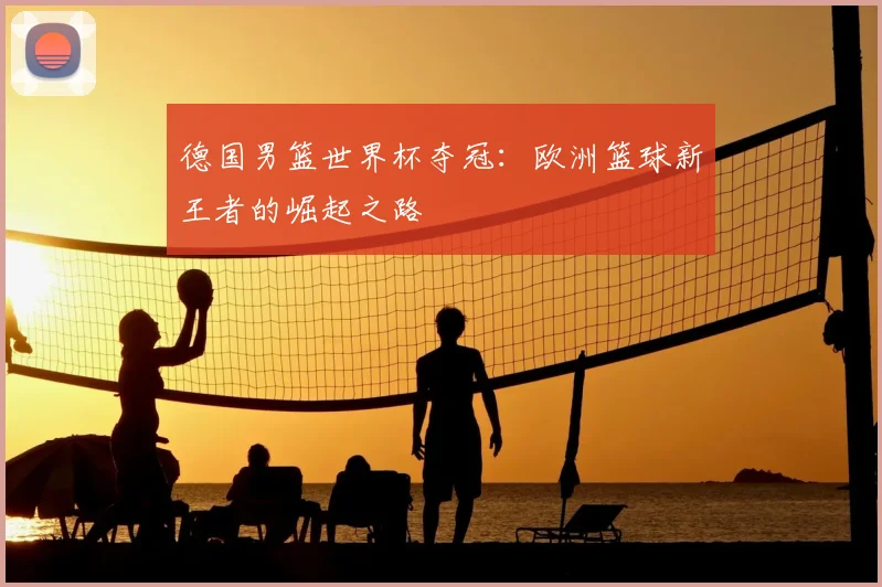 德国男篮世界杯夺冠：欧洲篮球新王者的崛起之路