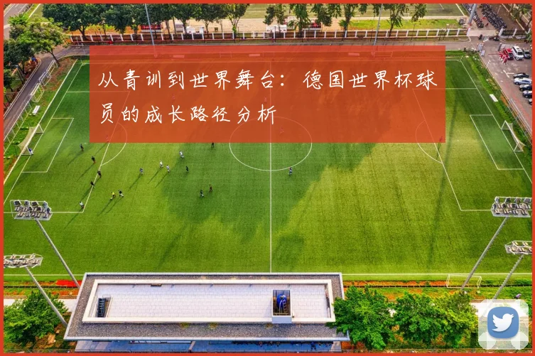 从青训到世界舞台：德国世界杯球员的成长路径分析